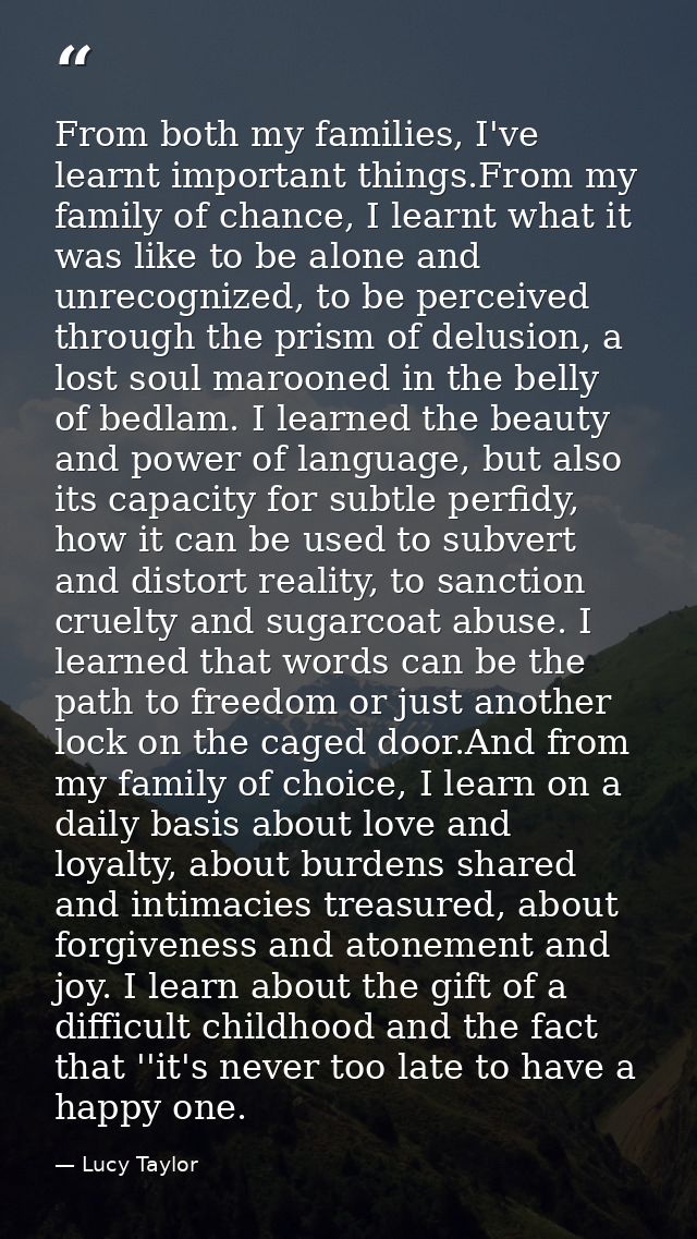From both my families, I've learnt important things.From my family of chance, I learnt what it was like to be alone and  — Lucy Taylor