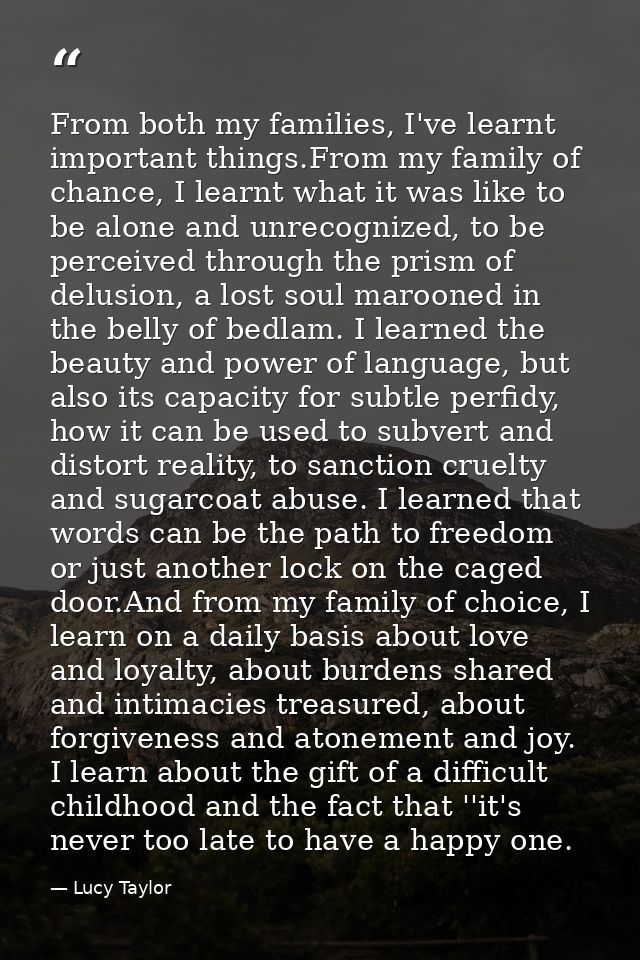 From both my families, I've learnt important things.From my family of chance, I learnt what it was like to be alone and  — Lucy Taylor