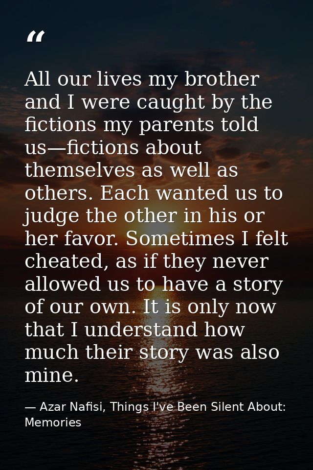 All our lives my brother and I were caught by the fictions my parents told us—fictions about themselves as well as other — Azar Nafisi, Things I've Been Silent About: Memories