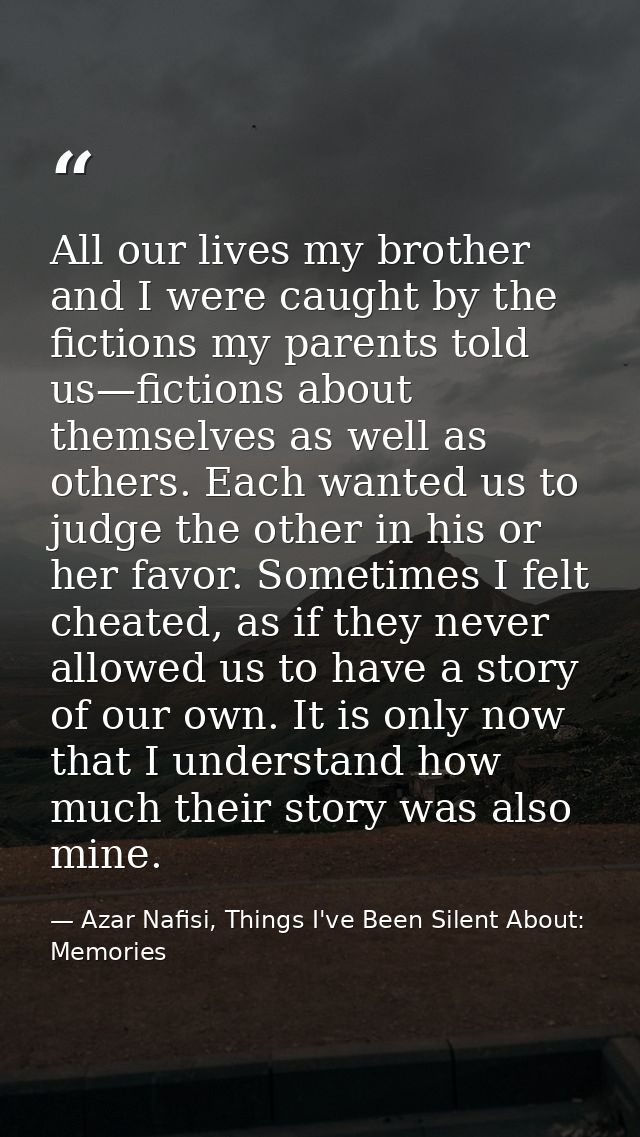 All our lives my brother and I were caught by the fictions my parents told us—fictions about themselves as well as other — Azar Nafisi, Things I've Been Silent About: Memories