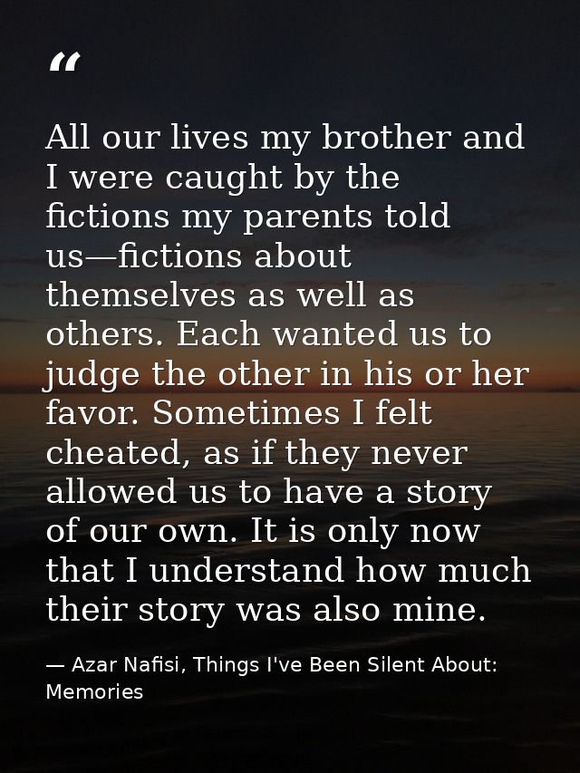 All our lives my brother and I were caught by the fictions my parents told us—fictions about themselves as well as other — Azar Nafisi, Things I've Been Silent About: Memories