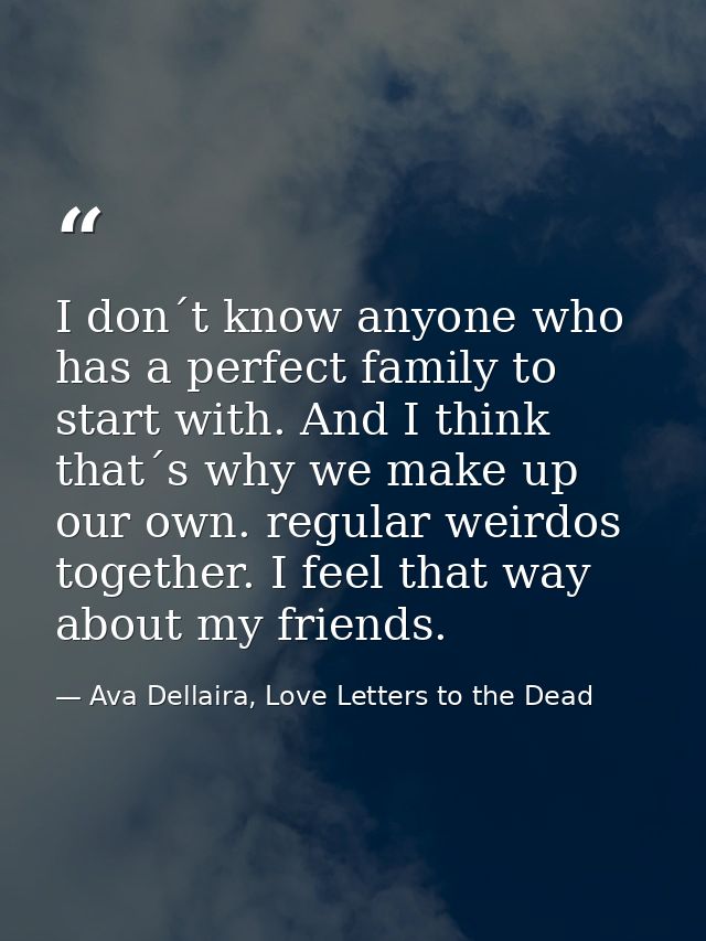 I don´t know anyone who has a perfect family to start with. And I think that´s why we make up our own. regular weirdos t — Ava Dellaira, Love Letters to the Dead
