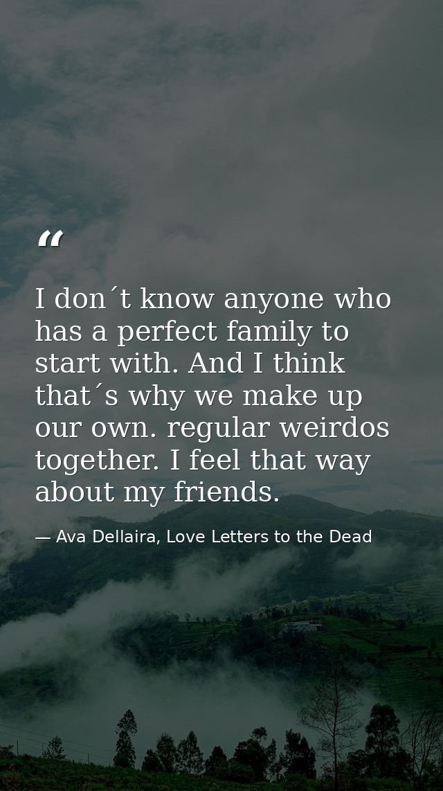 I don´t know anyone who has a perfect family to start with. And I think that´s why we make up our own. regular weirdos t — Ava Dellaira, Love Letters to the Dead