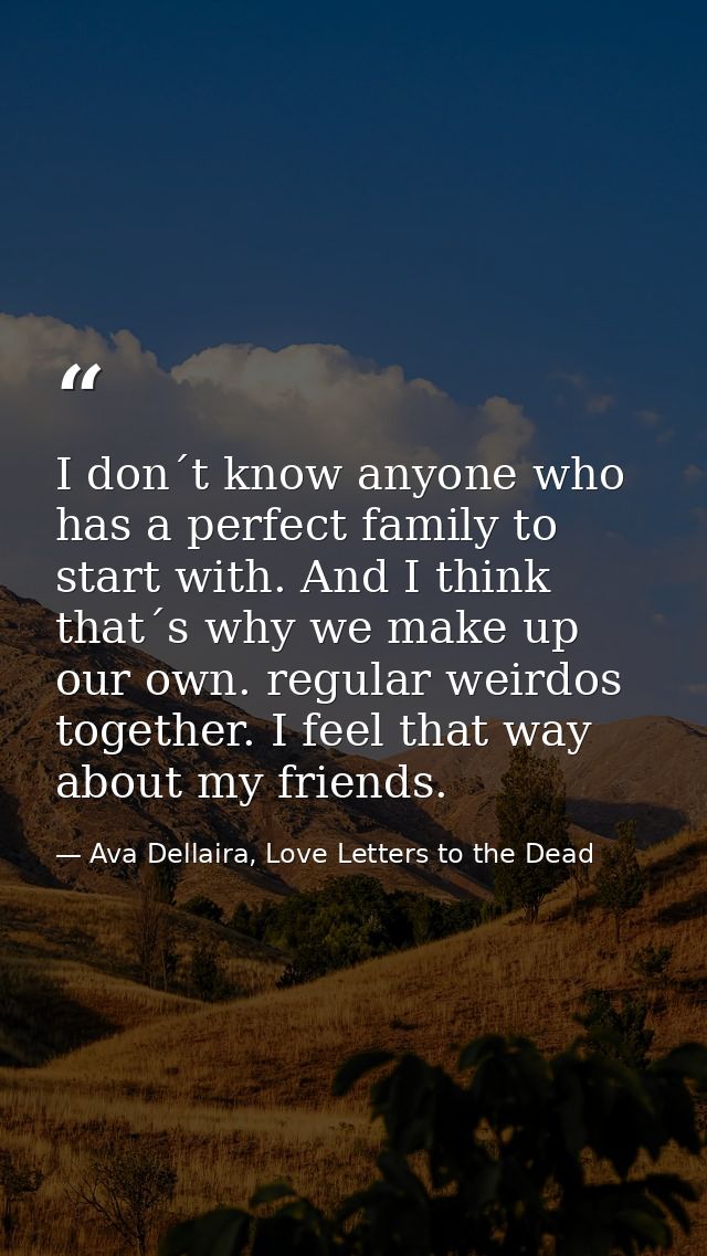 I don´t know anyone who has a perfect family to start with. And I think that´s why we make up our own. regular weirdos t — Ava Dellaira, Love Letters to the Dead