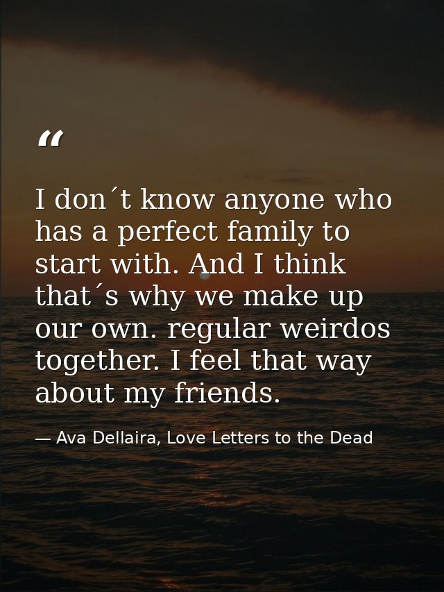 I don´t know anyone who has a perfect family to start with. And I think that´s why we make up our own. regular weirdos t — Ava Dellaira, Love Letters to the Dead