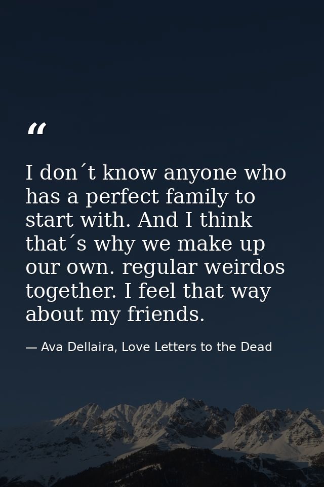 I don´t know anyone who has a perfect family to start with. And I think that´s why we make up our own. regular weirdos t — Ava Dellaira, Love Letters to the Dead