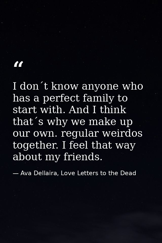I don´t know anyone who has a perfect family to start with. And I think that´s why we make up our own. regular weirdos t — Ava Dellaira, Love Letters to the Dead