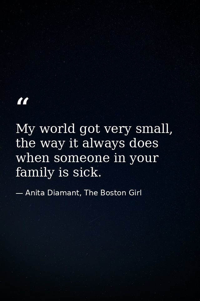 My world got very small, the way it always does when someone in your family is sick. — Anita Diamant, The Boston Girl