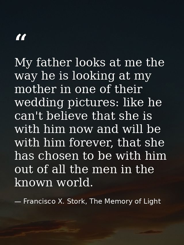 My father looks at me the way he is looking at my mother in one of their wedding pictures: like he can't believe that sh — Francisco X. Stork, The Memory of Light