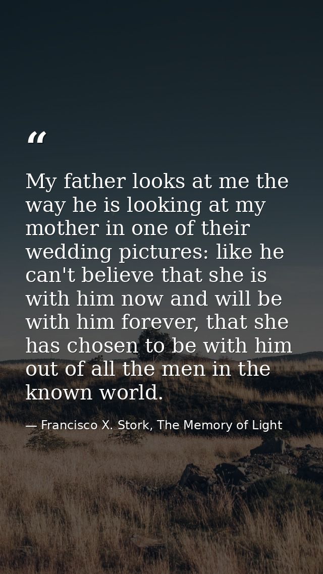 My father looks at me the way he is looking at my mother in one of their wedding pictures: like he can't believe that sh — Francisco X. Stork, The Memory of Light