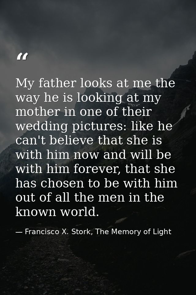 My father looks at me the way he is looking at my mother in one of their wedding pictures: like he can't believe that sh — Francisco X. Stork, The Memory of Light