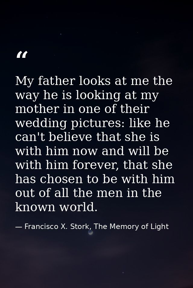 My father looks at me the way he is looking at my mother in one of their wedding pictures: like he can't believe that sh — Francisco X. Stork, The Memory of Light