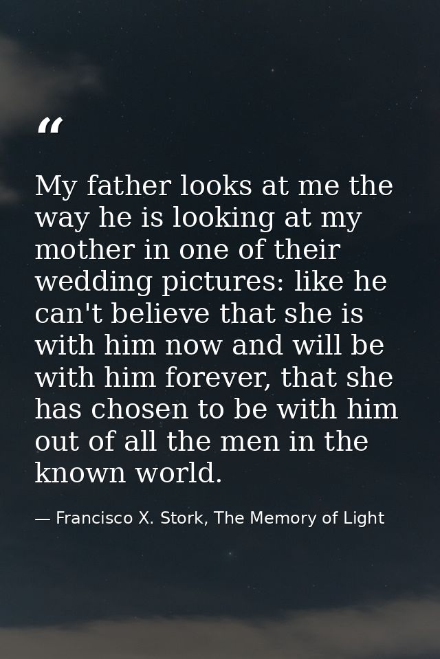 My father looks at me the way he is looking at my mother in one of their wedding pictures: like he can't believe that sh — Francisco X. Stork, The Memory of Light