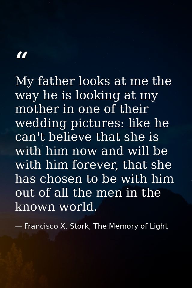 My father looks at me the way he is looking at my mother in one of their wedding pictures: like he can't believe that sh — Francisco X. Stork, The Memory of Light