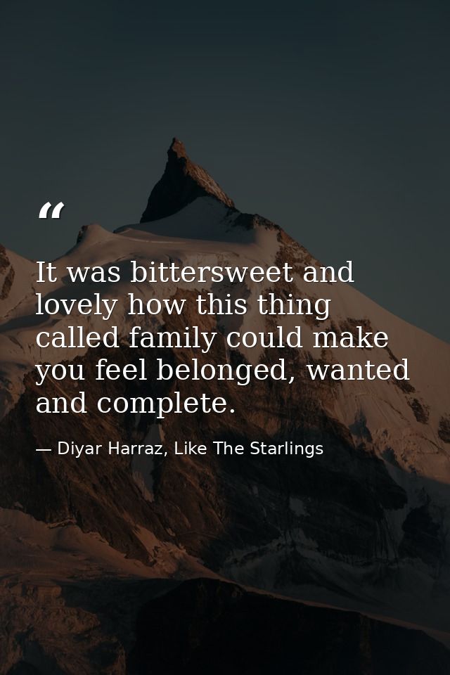 It was bittersweet and lovely how this thing called family could make you feel belonged, wanted and complete. — Diyar Harraz, Like The Starlings