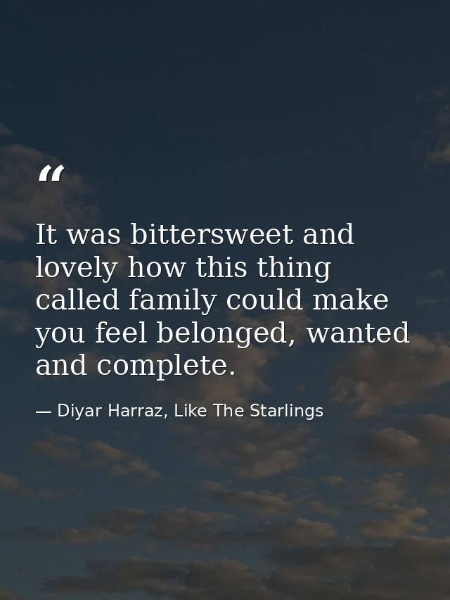 It was bittersweet and lovely how this thing called family could make you feel belonged, wanted and complete. — Diyar Harraz, Like The Starlings