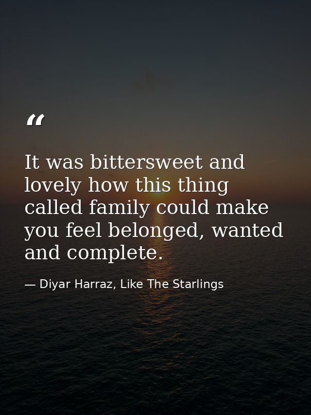 It was bittersweet and lovely how this thing called family could make you feel belonged, wanted and complete. — Diyar Harraz, Like The Starlings