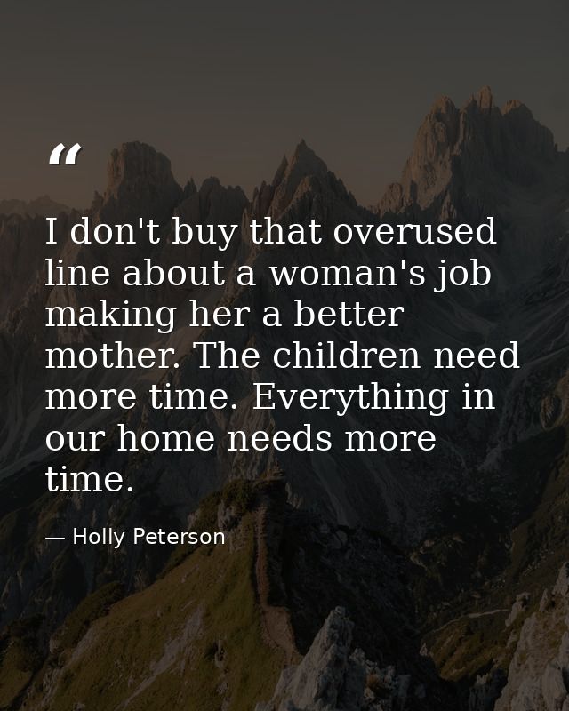 I don't buy that overused line about a woman's job making her a better mother. The children need more time. Everything i — Holly Peterson