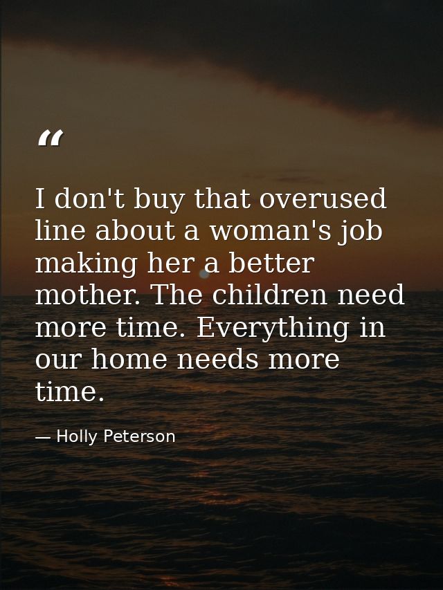 I don't buy that overused line about a woman's job making her a better mother. The children need more time. Everything i — Holly Peterson