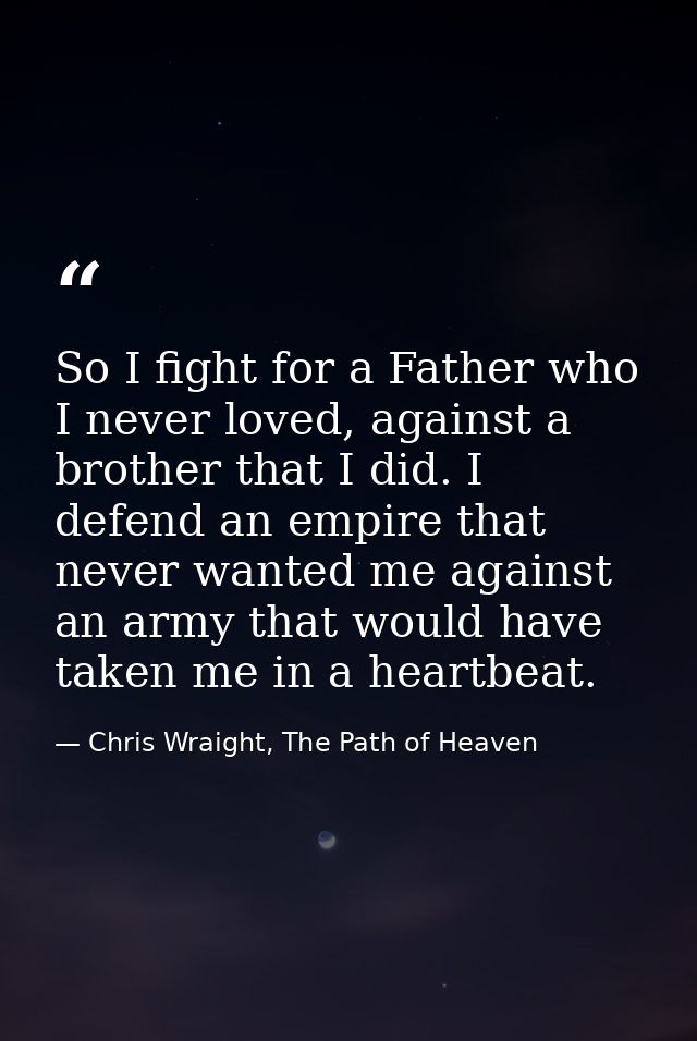 So I fight for a Father who I never loved, against a brother that I did. I defend an empire that never wanted me against — Chris Wraight, The Path of Heaven