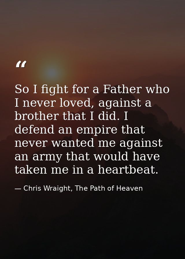 So I fight for a Father who I never loved, against a brother that I did. I defend an empire that never wanted me against — Chris Wraight, The Path of Heaven
