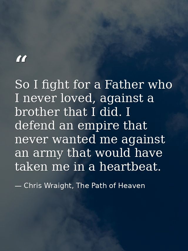So I fight for a Father who I never loved, against a brother that I did. I defend an empire that never wanted me against — Chris Wraight, The Path of Heaven