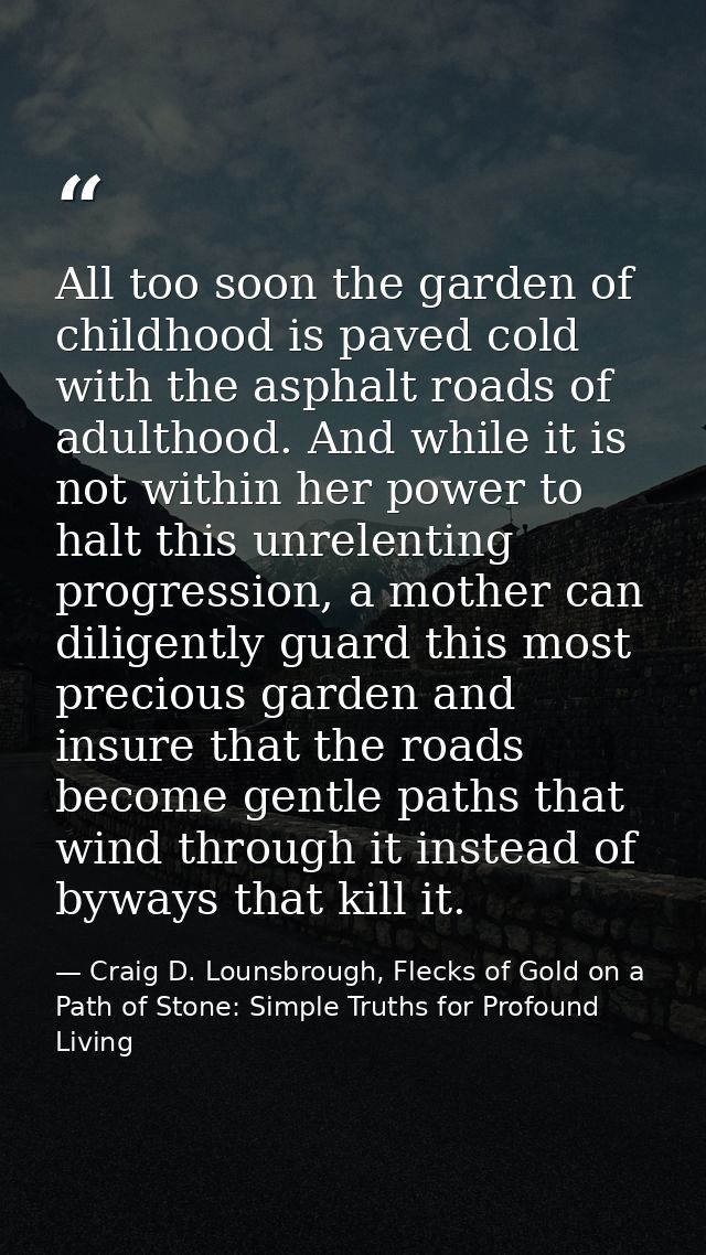 All too soon the garden of childhood is paved cold with the asphalt roads of adulthood. And while it is not within her p — Craig D. Lounsbrough, Flecks of Gold on a Path of Stone: Simple Truths for Profound Living