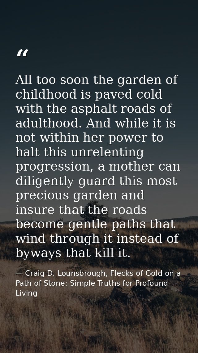 All too soon the garden of childhood is paved cold with the asphalt roads of adulthood. And while it is not within her p — Craig D. Lounsbrough, Flecks of Gold on a Path of Stone: Simple Truths for Profound Living