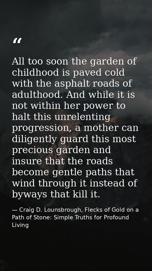All too soon the garden of childhood is paved cold with the asphalt roads of adulthood. And while it is not within her p — Craig D. Lounsbrough, Flecks of Gold on a Path of Stone: Simple Truths for Profound Living