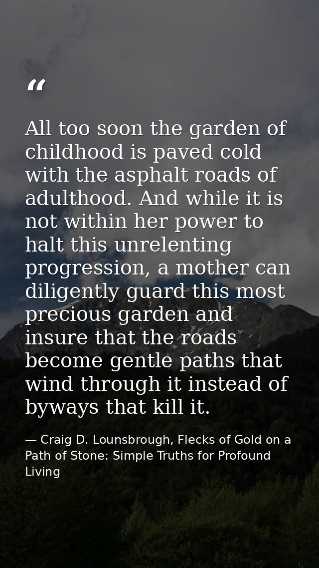 All too soon the garden of childhood is paved cold with the asphalt roads of adulthood. And while it is not within her p — Craig D. Lounsbrough, Flecks of Gold on a Path of Stone: Simple Truths for Profound Living