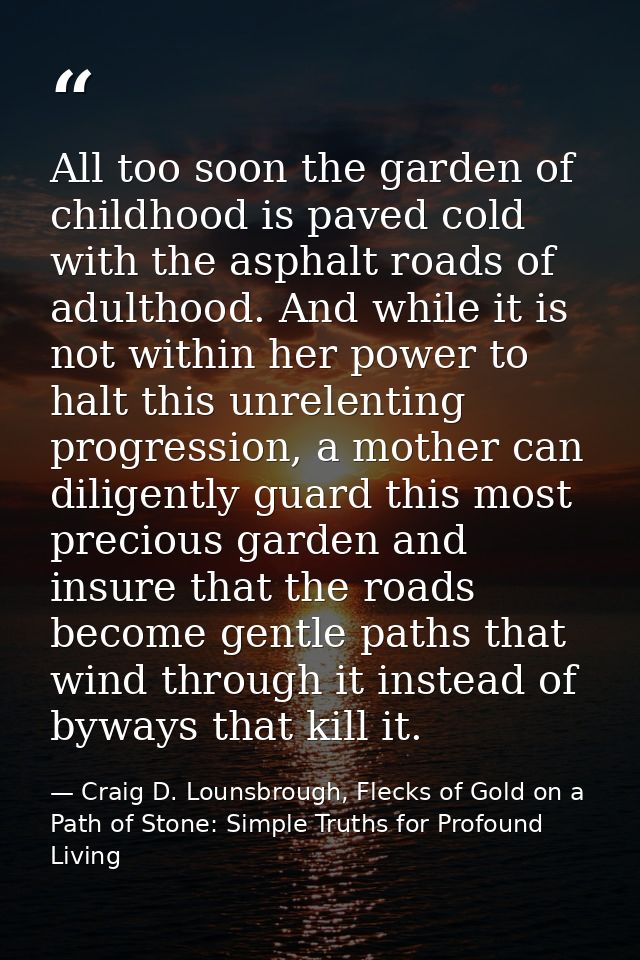 All too soon the garden of childhood is paved cold with the asphalt roads of adulthood. And while it is not within her p — Craig D. Lounsbrough, Flecks of Gold on a Path of Stone: Simple Truths for Profound Living