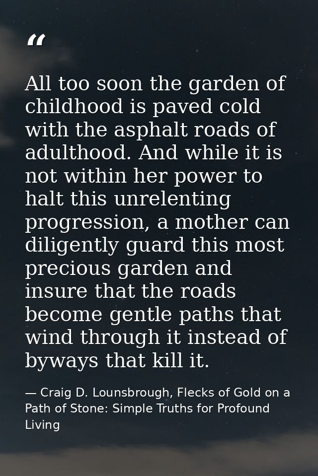 All too soon the garden of childhood is paved cold with the asphalt roads of adulthood. And while it is not within her p — Craig D. Lounsbrough, Flecks of Gold on a Path of Stone: Simple Truths for Profound Living