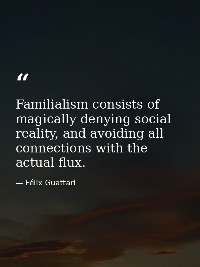 Familialism consists of magically denying social reality, and avoiding all connections with the actual flux. — Félix Guattari