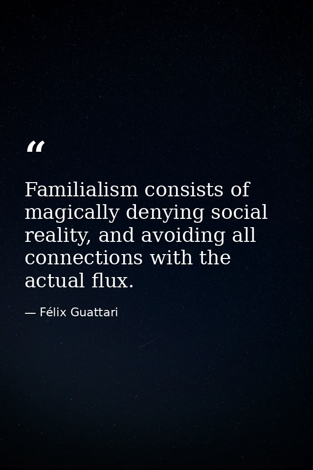 Familialism consists of magically denying social reality, and avoiding all connections with the actual flux. — Félix Guattari