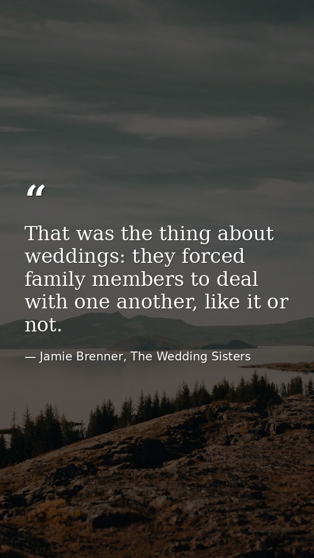 That was the thing about weddings: they forced family members to deal with one another, like it or not. — Jamie Brenner, The Wedding Sisters