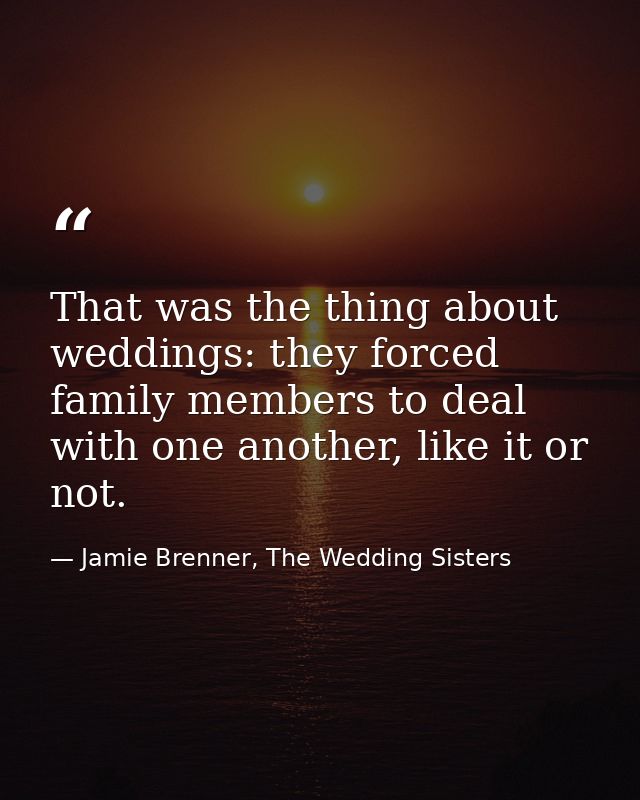 That was the thing about weddings: they forced family members to deal with one another, like it or not. — Jamie Brenner, The Wedding Sisters