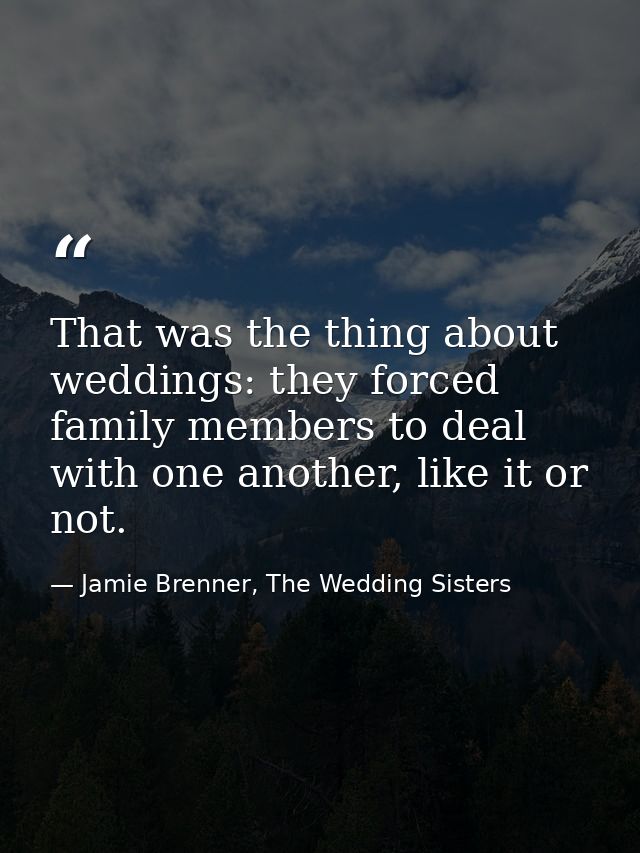 That was the thing about weddings: they forced family members to deal with one another, like it or not. — Jamie Brenner, The Wedding Sisters