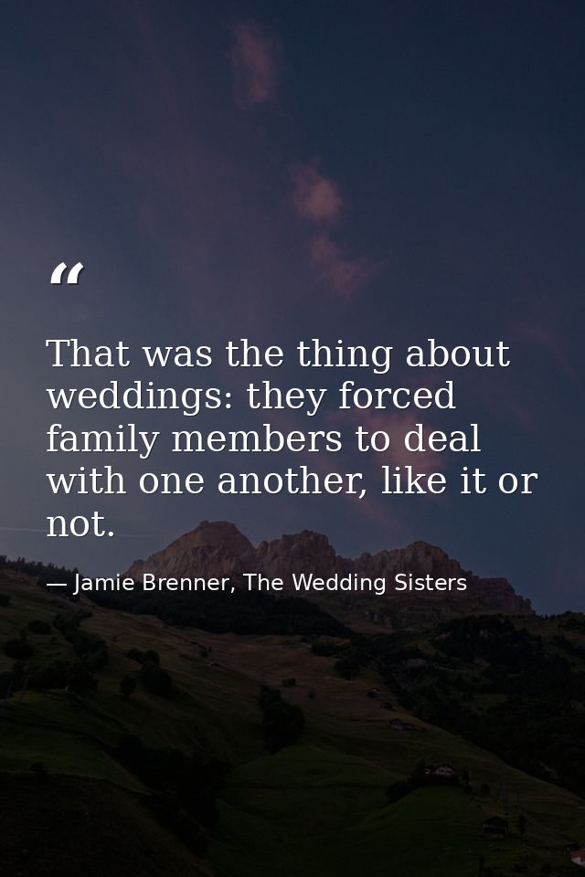 That was the thing about weddings: they forced family members to deal with one another, like it or not. — Jamie Brenner, The Wedding Sisters