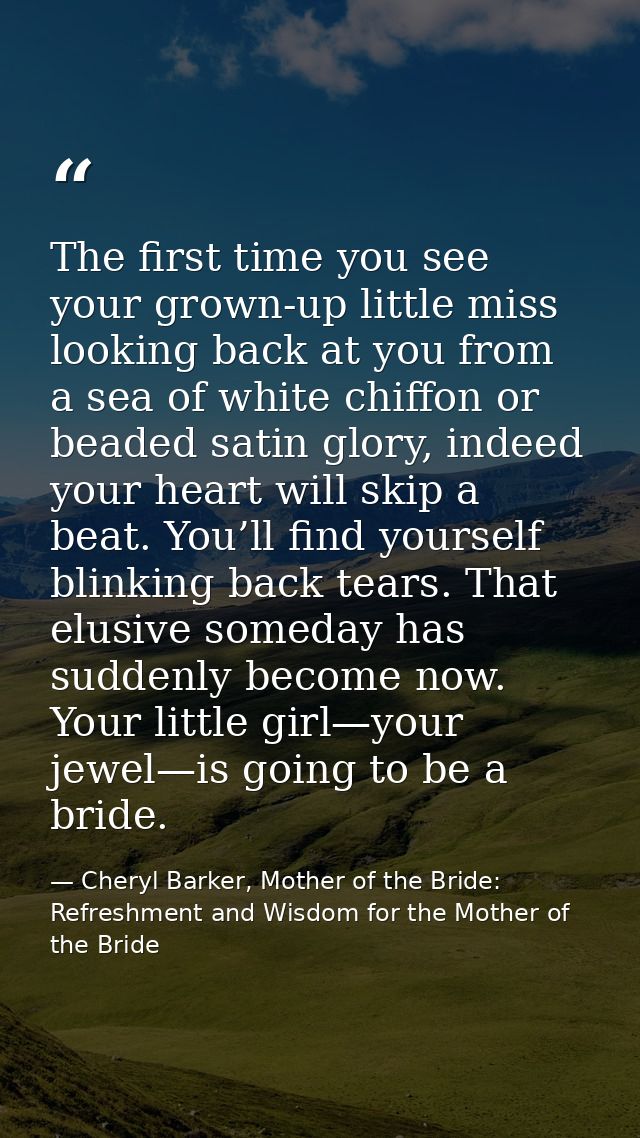 The first time you see your grown-up little miss looking back at you from a sea of white chiffon or beaded satin glory,  — Cheryl Barker, Mother of the Bride: Refreshment and Wisdom for the Mother of the Bride