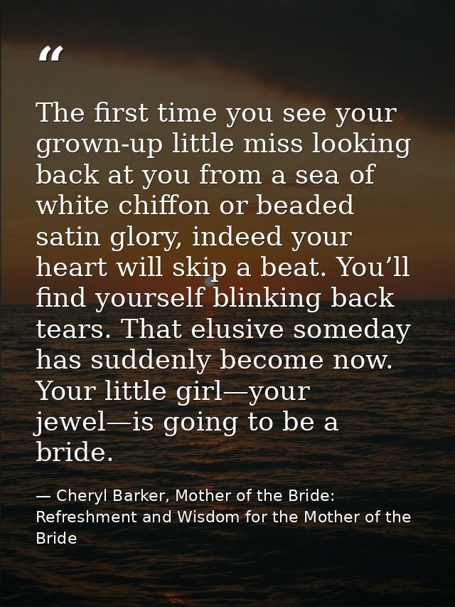 The first time you see your grown-up little miss looking back at you from a sea of white chiffon or beaded satin glory,  — Cheryl Barker, Mother of the Bride: Refreshment and Wisdom for the Mother of the Bride