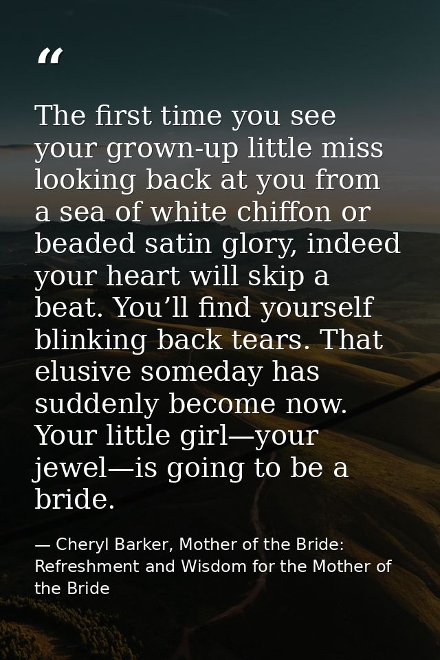 The first time you see your grown-up little miss looking back at you from a sea of white chiffon or beaded satin glory,  — Cheryl Barker, Mother of the Bride: Refreshment and Wisdom for the Mother of the Bride