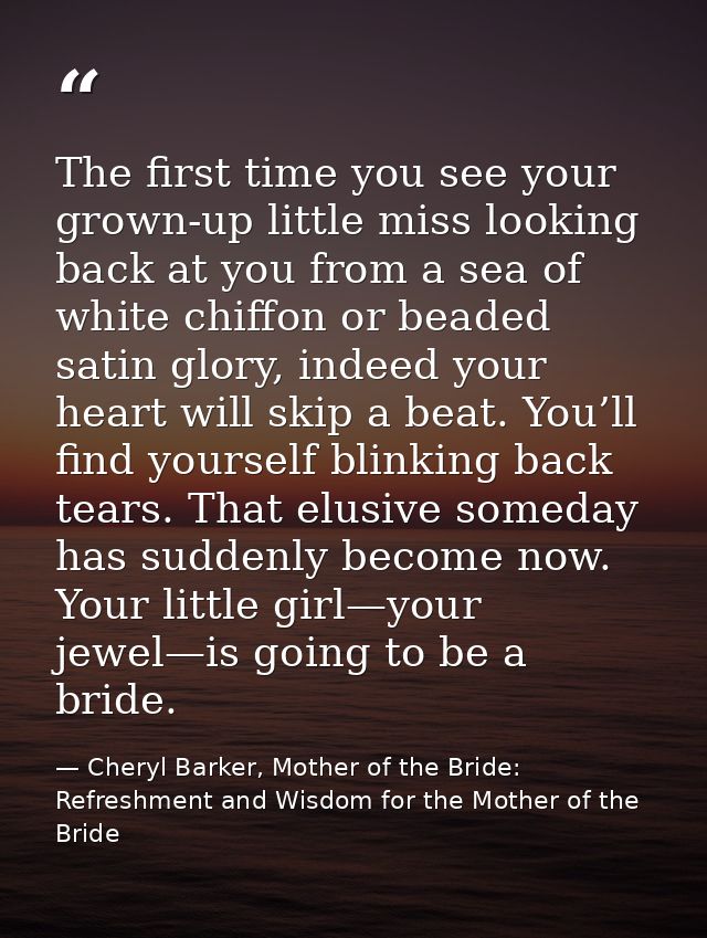 The first time you see your grown-up little miss looking back at you from a sea of white chiffon or beaded satin glory,  — Cheryl Barker, Mother of the Bride: Refreshment and Wisdom for the Mother of the Bride