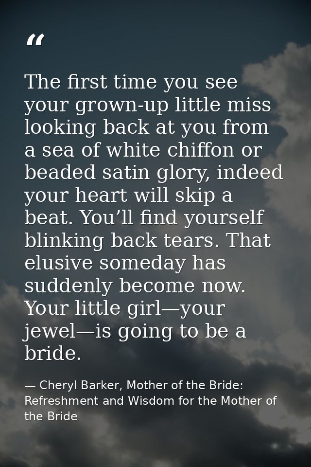 The first time you see your grown-up little miss looking back at you from a sea of white chiffon or beaded satin glory,  — Cheryl Barker, Mother of the Bride: Refreshment and Wisdom for the Mother of the Bride
