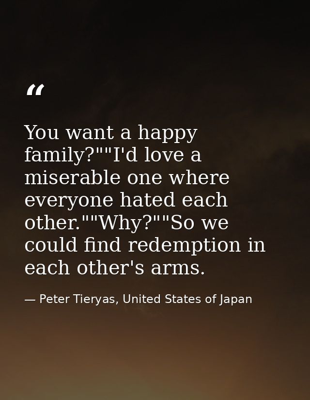 You want a happy family?""I'd love a miserable one where everyone hated each other.""Why?""So we could find redemption i — Peter Tieryas, United States of Japan