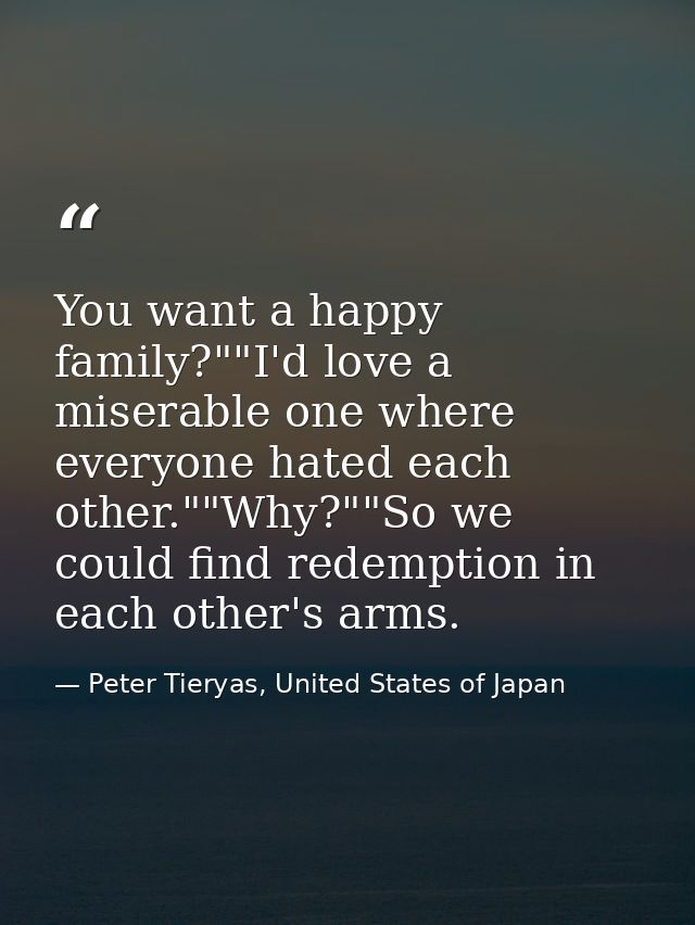 You want a happy family?""I'd love a miserable one where everyone hated each other.""Why?""So we could find redemption i — Peter Tieryas, United States of Japan