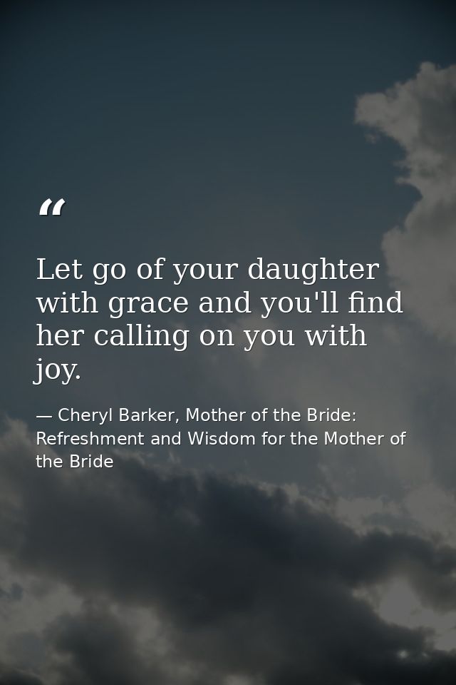 Let go of your daughter with grace and you'll find her calling on you with joy. — Cheryl Barker, Mother of the Bride: Refreshment and Wisdom for the Mother of the Bride