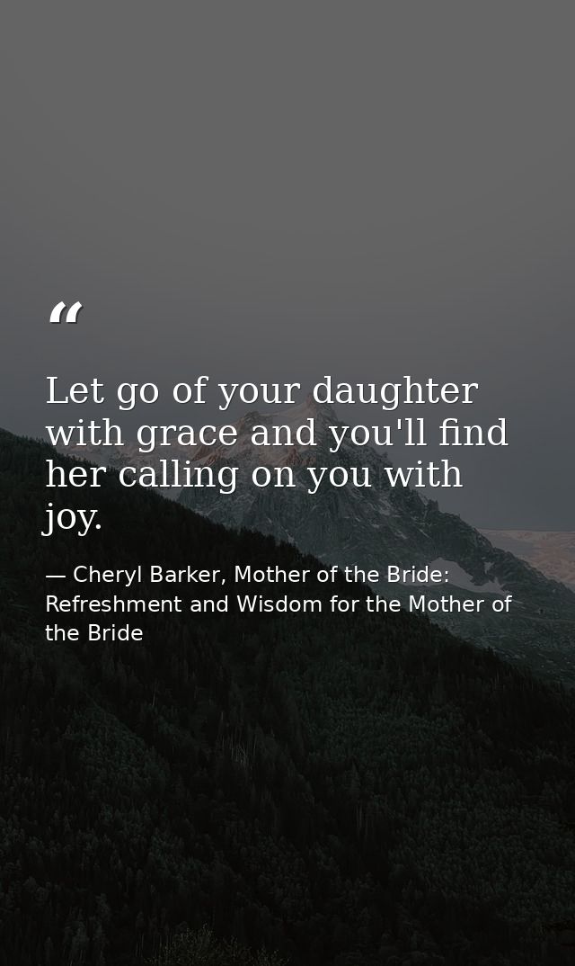 Let go of your daughter with grace and you'll find her calling on you with joy. — Cheryl Barker, Mother of the Bride: Refreshment and Wisdom for the Mother of the Bride