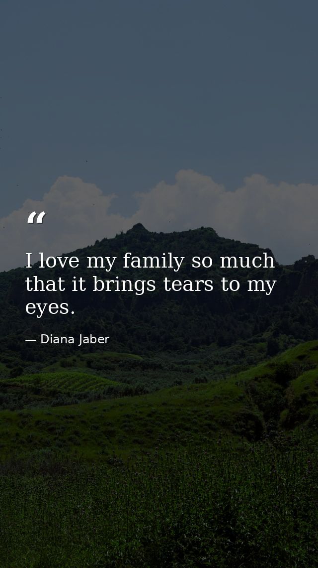I love my family so much that it brings tears to my eyes. — Diana Jaber
