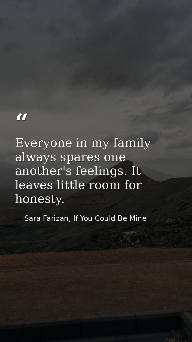Everyone in my family always spares one another's feelings. It leaves little room for honesty. — Sara Farizan, If You Could Be Mine