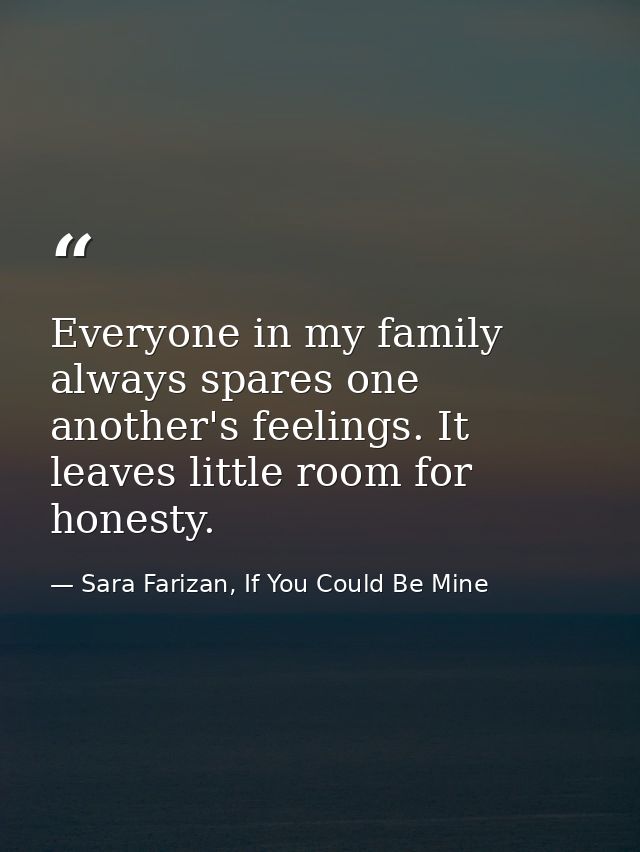 Everyone in my family always spares one another's feelings. It leaves little room for honesty. — Sara Farizan, If You Could Be Mine